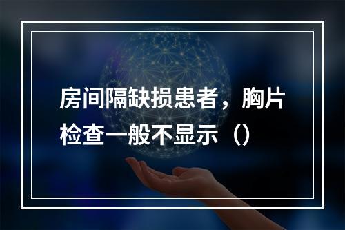 房间隔缺损患者，胸片检查一般不显示（）