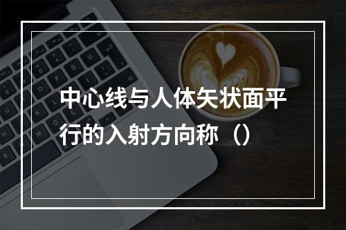 中心线与人体矢状面平行的入射方向称（）