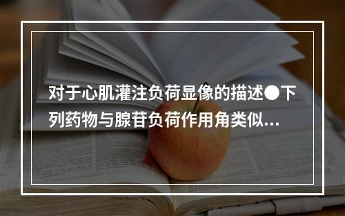 对于心肌灌注负荷显像的描述●下列药物与腺苷负荷作用角类似的是