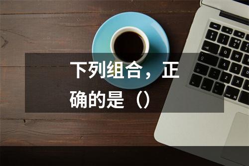 下列组合，正确的是（）