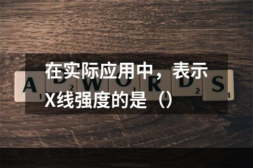 在实际应用中，表示X线强度的是（）