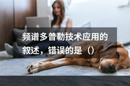 频谱多普勒技术应用的叙述，错误的是（）