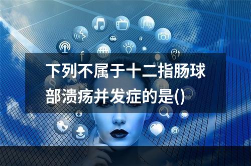 下列不属于十二指肠球部溃疡并发症的是()