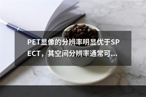 PET显像的分辨率明显优于SPECT，其空间分辨率通常可达（