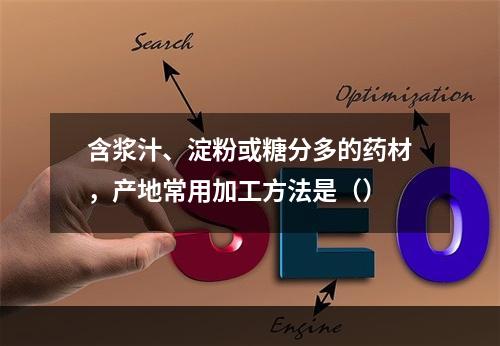 含浆汁、淀粉或糖分多的药材，产地常用加工方法是（）