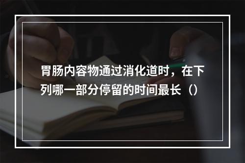 胃肠内容物通过消化道时，在下列哪一部分停留的时间最长（）