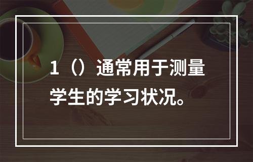 1（）通常用于测量学生的学习状况。