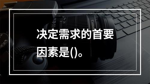 决定需求的首要因素是()。