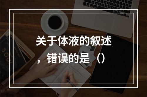 关于体液的叙述，错误的是（）