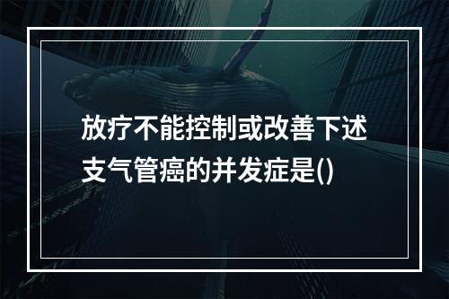 放疗不能控制或改善下述支气管癌的并发症是()