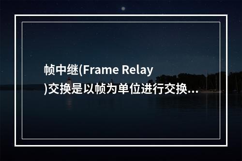 帧中继(Frame Relay)交换是以帧为单位进行交换，它