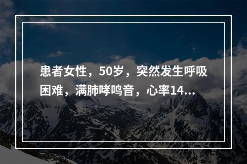 患者女性，50岁，突然发生呼吸困难，满肺哮鸣音，心率146次