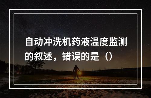 自动冲洗机药液温度监测的叙述，错误的是（）