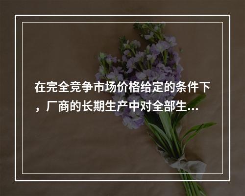 在完全竞争市场价格给定的条件下，厂商的长期生产中对全部生产要