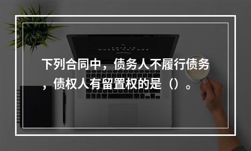 下列合同中，债务人不履行债务，债权人有留置权的是（）。