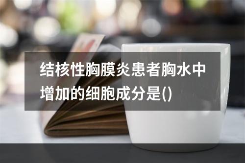 结核性胸膜炎患者胸水中增加的细胞成分是()