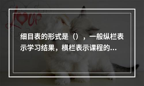 细目表的形式是（），一般纵栏表示学习结果，横栏表示课程的内容