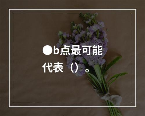 ●b点最可能代表（）。