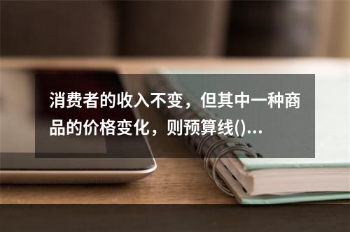 消费者的收入不变，但其中一种商品的价格变化，则预算线()。