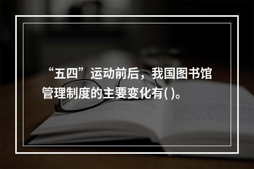 “五四”运动前后，我国图书馆管理制度的主要变化有( )。