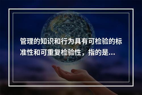 管理的知识和行为具有可检验的标准性和可重复检验性，指的是管理