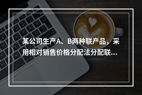 某公司生产A、B两种联产品，采用相对销售价格分配法分配联合成