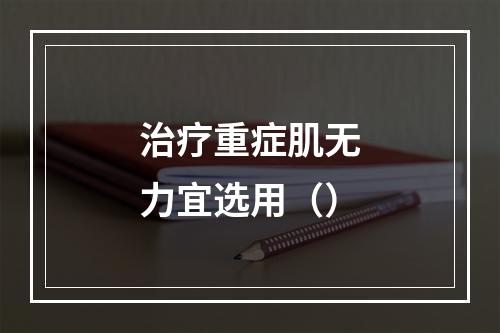 治疗重症肌无力宜选用（）