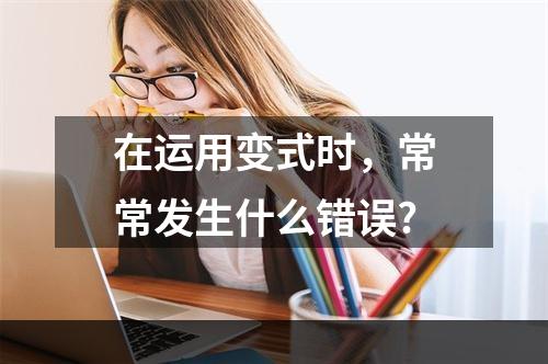 在运用变式时，常常发生什么错误?