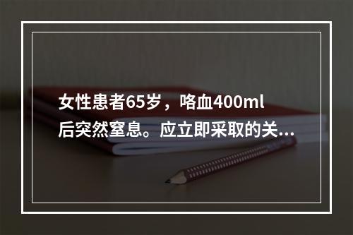 女性患者65岁，咯血400ml后突然窒息。应立即采取的关键措