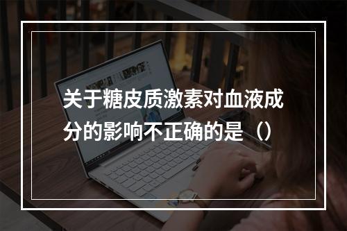 关于糖皮质激素对血液成分的影响不正确的是（）