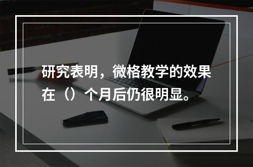 研究表明，微格教学的效果在（）个月后仍很明显。