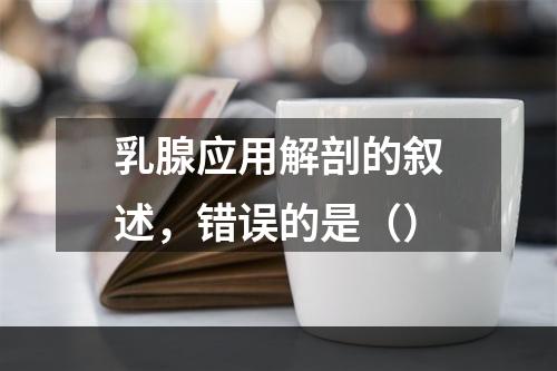 乳腺应用解剖的叙述，错误的是（）