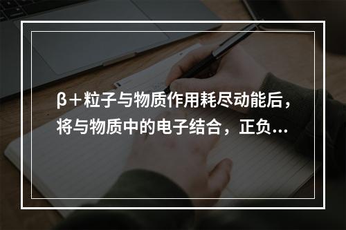 β＋粒子与物质作用耗尽动能后，将与物质中的电子结合，正负电荷