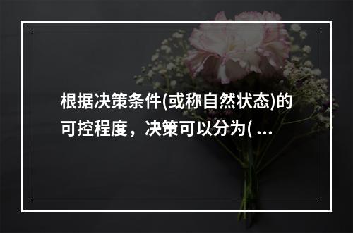 根据决策条件(或称自然状态)的可控程度，决策可以分为( )。