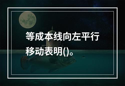 等成本线向左平行移动表明()。