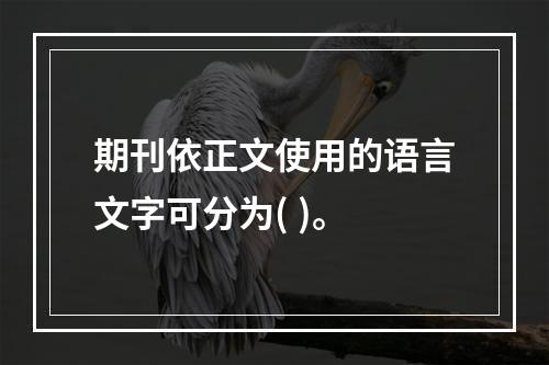 期刊依正文使用的语言文字可分为( )。