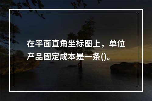 在平面直角坐标图上，单位产品固定成本是一条()。