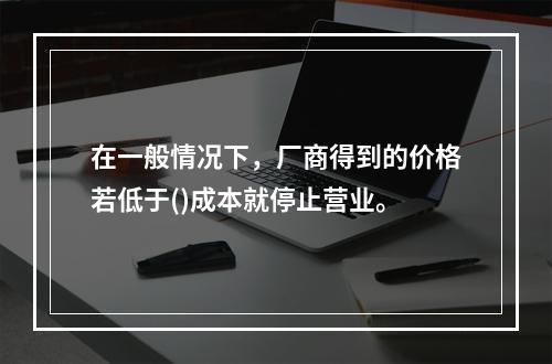 在一般情况下，厂商得到的价格若低于()成本就停止营业。