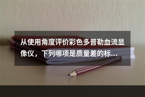 从使用角度评价彩色多普勒血流显像仪，下列哪项是质量差的标志（