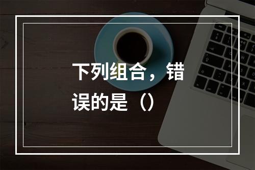 下列组合，错误的是（）