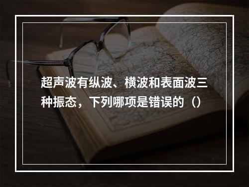 超声波有纵波、横波和表面波三种振态，下列哪项是错误的（）