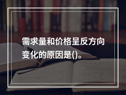 需求量和价格呈反方向变化的原因是()。