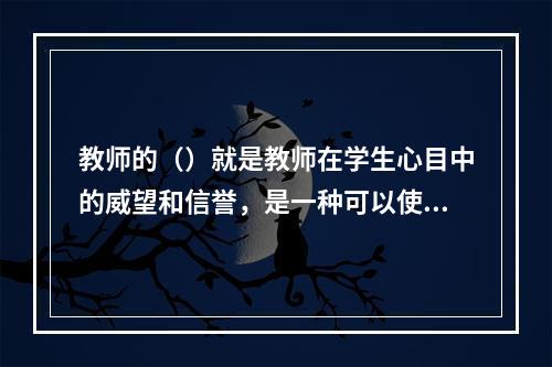 教师的（）就是教师在学生心目中的威望和信誉，是一种可以使教师