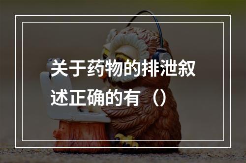 关于药物的排泄叙述正确的有（）