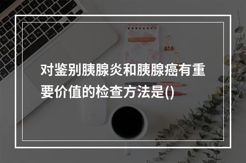 对鉴别胰腺炎和胰腺癌有重要价值的检查方法是()