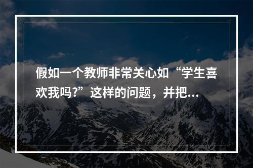 假如一个教师非常关心如“学生喜欢我吗?”这样的问题，并把大量