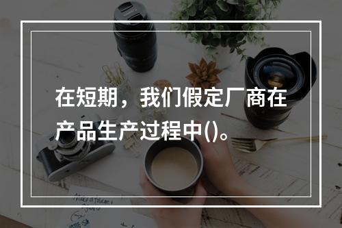 在短期，我们假定厂商在产品生产过程中()。