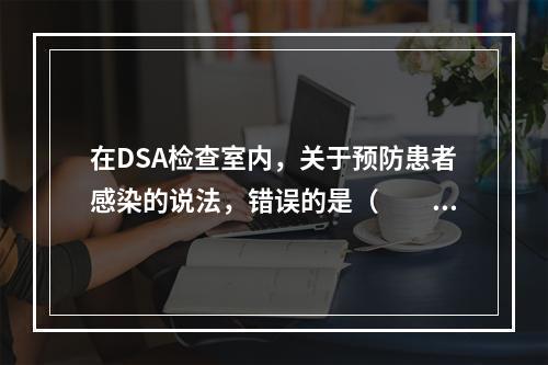 在DSA检查室内，关于预防患者感染的说法，错误的是（　　）。