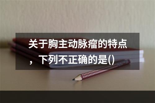 关于胸主动脉瘤的特点，下列不正确的是()