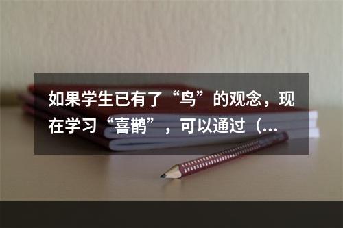 如果学生已有了“鸟”的观念，现在学习“喜鹊”，可以通过（）学